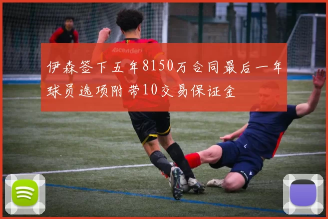 伊森签下五年8150万合同最后一年球员选项附带10交易保证金
