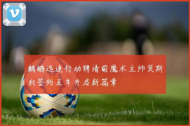 鹈鹕迅速行动聘请前魔术主帅莫斯利签约五年开启新篇章