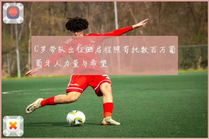 C罗带队出征晒启程照寄托数百万葡萄牙人力量与希望
