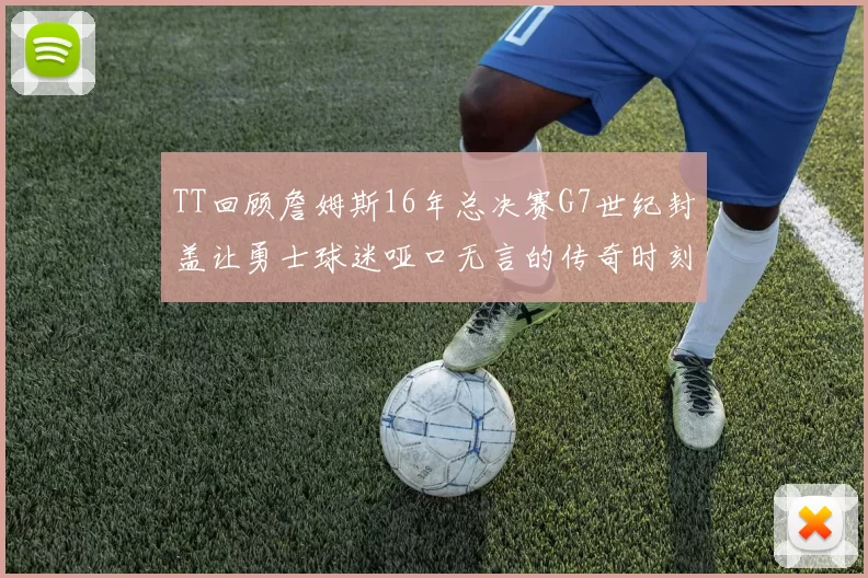 TT回顾詹姆斯16年总决赛G7世纪封盖让勇士球迷哑口无言的传奇时刻