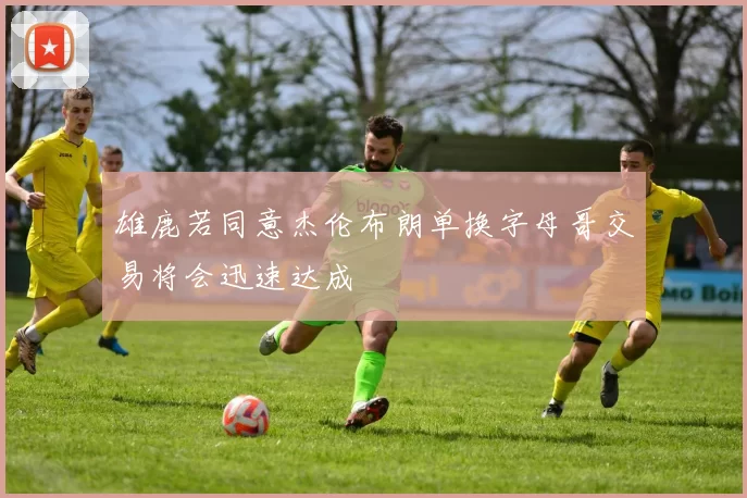 雄鹿若同意杰伦布朗单换字母哥交易将会迅速达成