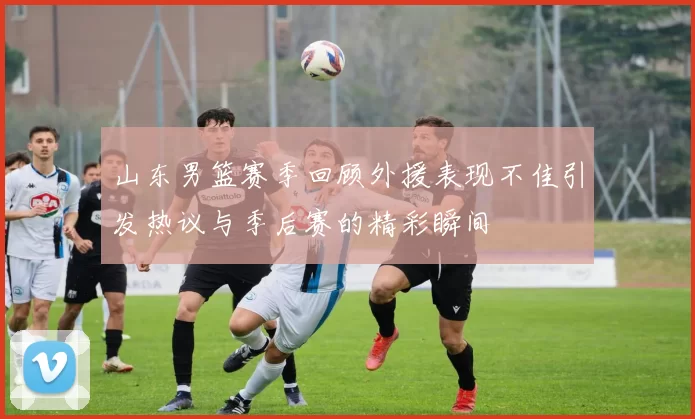 山东男篮赛季回顾外援表现不佳引发热议与季后赛的精彩瞬间