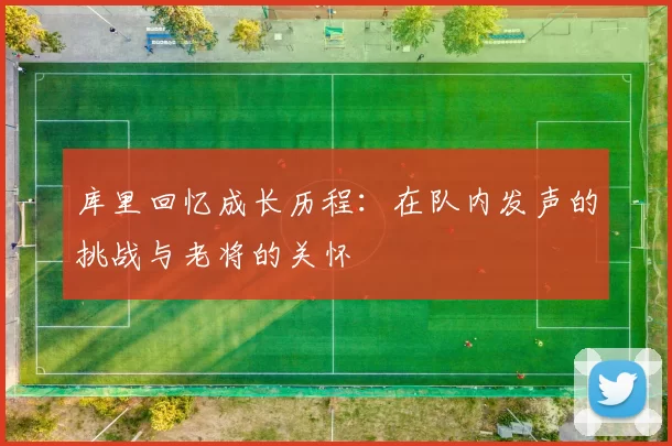 库里回忆成长历程：在队内发声的挑战与老将的关怀