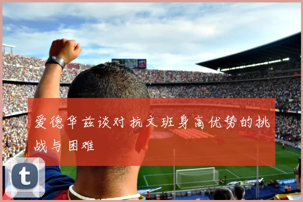 爱德华兹谈对抗文班身高优势的挑战与困难