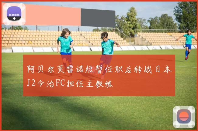 阿贝尔莫雷诺短暂任职后转战日本J2今治FC担任主教练