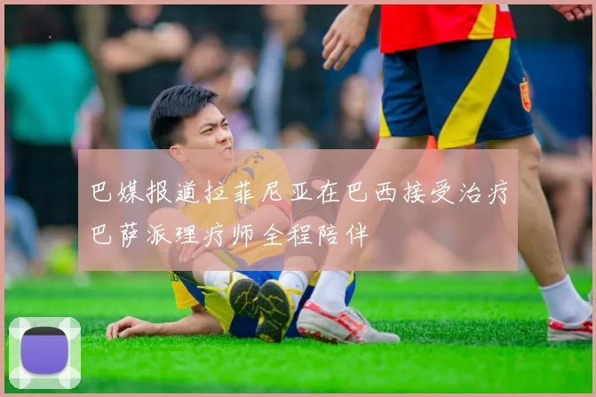 巴媒报道拉菲尼亚在巴西接受治疗巴萨派理疗师全程陪伴