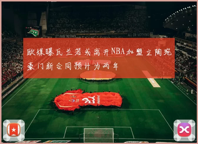 欧媒曝瓦兰若或离开NBA加盟立陶宛豪门新合同预计为两年