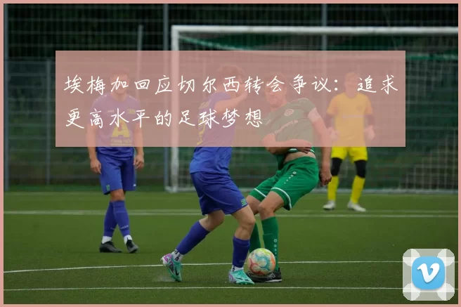 埃梅加回应切尔西转会争议：追求更高水平的足球梦想