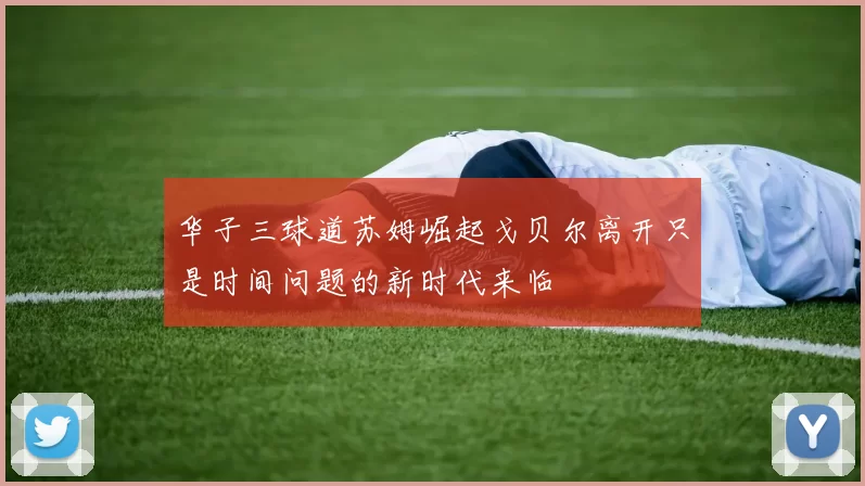 华子三球道苏姆崛起戈贝尔离开只是时间问题的新时代来临