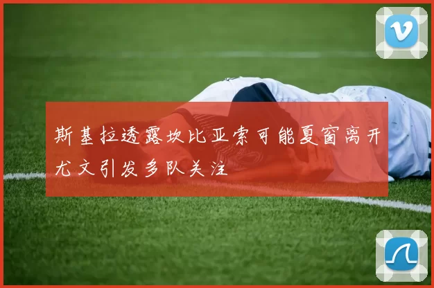 斯基拉透露坎比亚索可能夏窗离开尤文引发多队关注