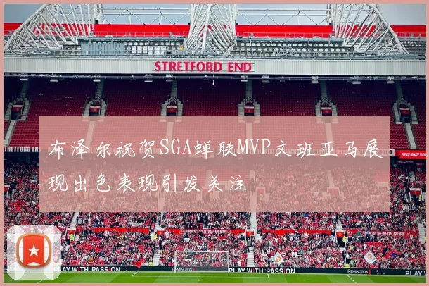 布泽尔祝贺SGA蝉联MVP文班亚马展现出色表现引发关注